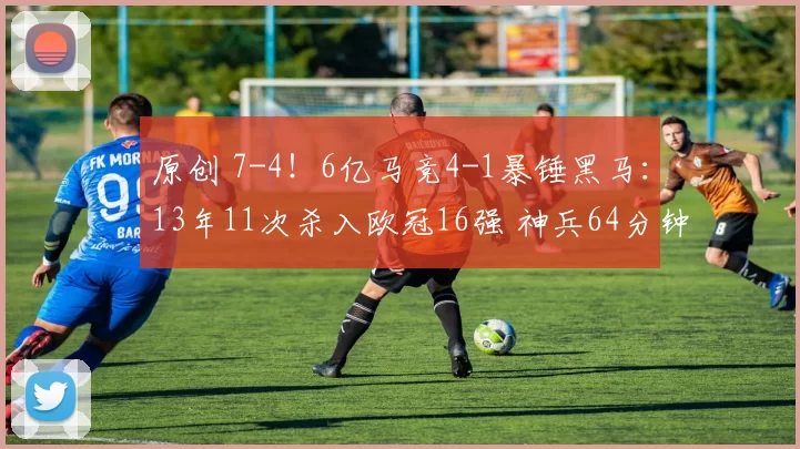 原创 7-4！6亿马竞4-1暴锤黑马：13年11次杀入欧冠16强 神兵64分钟戴帽