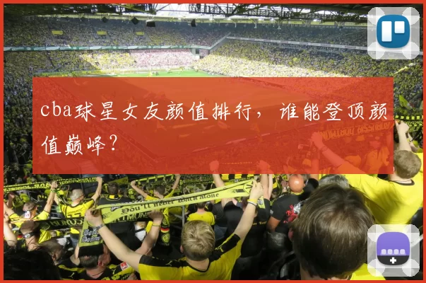 cba球星女友颜值排行，谁能登顶颜值巅峰？