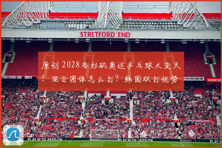原创 2028洛杉矶奥运乒乓球大变天！混合团体怎么打？韩国双打优势拉满
