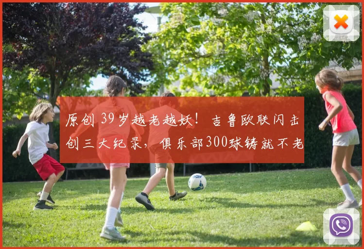 原创 39岁越老越妖！吉鲁欧联闪击创三大纪录，俱乐部300球铸就不老传奇