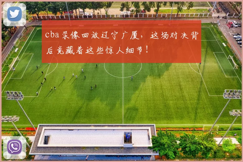 cba录像回放辽宁广厦，这场对决背后竟藏着这些惊人细节！